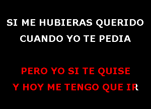 SI ME HUBIERAS QUERIDO
CUANDO Y0 TE PEDIA

PERO Y0 SI TE QUISE
Y HOY ME TENGO QUE IR
