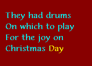 They had drums
On which to play

For the joy on
Christmas Day