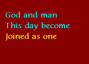 God and man
This day become

Joined as one
