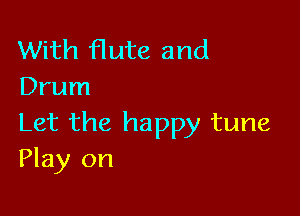 With flute and
Drum

Let the happy tune
Play on