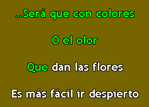 ..Sera que con colores
0 el olor

Que dan las flores

Es mas facil 1'r despierto