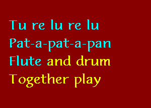 Tu re In re lu
Pat-a-pat-a-pan

Flute and drum
Together play