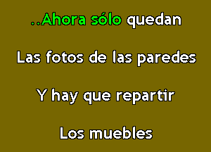 ..Ahora sdlo quedan

Las fotos de las paredes

Y hay que repartir

Los muebles