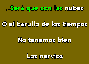 ..Serz3i que con las nubes

0 el barullo de los tiempos
No tenemos bien

Los nervios