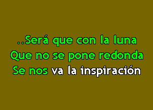 ..Sera que con la luna

Que no se pone redonda
Se nos va la inspiraci6n