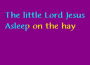 The little Lord Jesus
Asleep on the hay