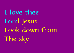 I love thee
Lord Jesus

Look down from
The sky