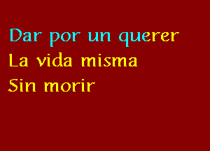 Dar por un querer
La Vida misma

Sin morir