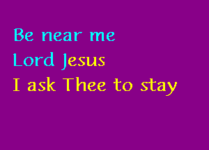 Be near me
Lord Jesus

I ask Thee to stay