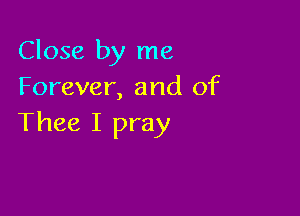 Close by me
Forever, and 0f

Thee I pray