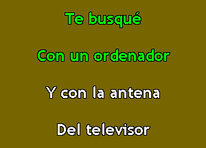 Te busqu

Con un ordenador
Y con la antena

Del televisor