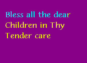 Bless all the dear
Children in Thy

Tender ca re