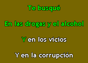 Te busquc-i-

En Ias drogas y el alcohol

Y en los vicios

Yen la corrupcic'm