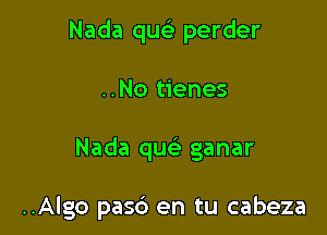 Nada qwtli perder
..No tienes

Nada qu ganar

..Algo pasb en tu cabeza
