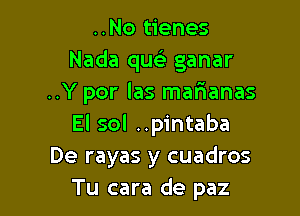 ..No tienes
Nada queE ganar
..Y por las marianas

El sol ..pintaba

De rayas y cuadros
Tu cara de paz