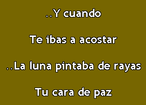 ..Y cuando

Te ibas a acostar

..La luna pintaba de rayas

Tu cara de paz