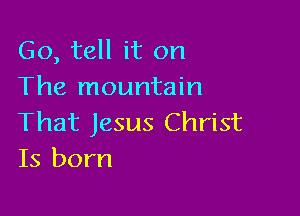 Go, tell it on
The mountain

That Jesus Christ
Is born