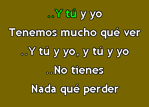 ..Y to yyo

Tenemos mucho que-ir ver

..YtL'I yyo, ytL'Iyyo

..No tienes

Nada queli perder