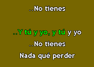 ..No tienes

..Ytu yyo,ytL'1yyo

..No tienes

Nada qu perder