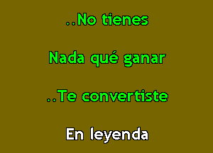 ..No tienes

Nada quc ganar

..Te convertiste

Enleyenda