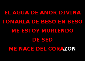 EL AGUA DE AMOR DIVINA
TOMARLA DE BESO EN BESO
ME ESTOY MURIENDO
DE SED
ME NACE DEL CORAZON