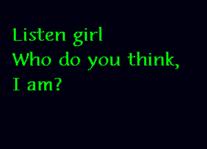 Listen girl
Who do you think,

I am?