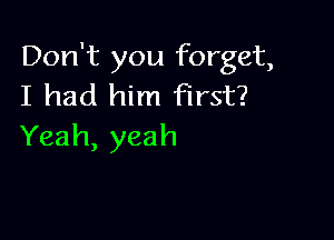 Don't you forget,
I had him first?

Yeah, yeah