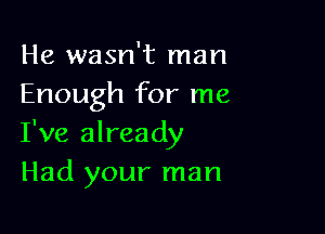 He wasn't man
Enough for me

I've already
Had your man