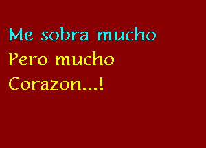 Me sobra mucho
Pero mucho

Corazon...!