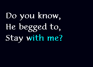 Do you know,
He begged to,

Stay with me?