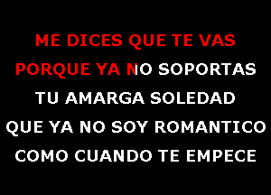 ME DICES QUE TE VAS
PORQUE YA N0 SOPORTAS
TU AMARGA SOLEDAD
QUE YA N0 SOY ROMANTICO
COMO CUANDO TE EMPECE