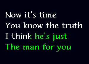 Now it's time
You know the truth

I think he's just
The man for you