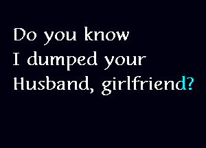 Do you know
I dumped your

Husband, girlfriend?