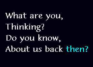 What are you,
Thinking?

Do you know,
About us back then?