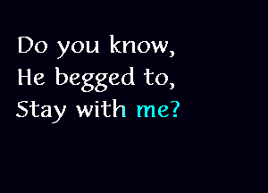 Do you know,
He begged to,

Stay with me?
