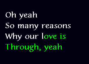 Oh yeah
So many reasons

Why our love is
Through, yeah