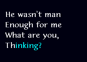 He wasn't man
Enough for me

What are you,
Thinking?