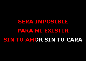 SERA IMPOSIBLE

PARA MI EXISTIR
SIN TU AMOR SIN TU CARA