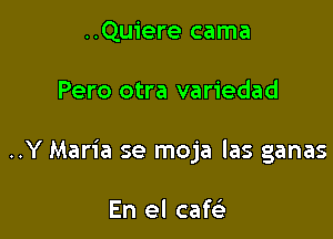 ..Quiere cama

Pero otra variedad

..Y Maria se moja las ganas

En el cafsi