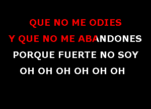 QUE NO ME ODIES
Y QUE NO ME ABANDONES
PORQUE FUERTE N0 SOY
0H 0H 0H 0H 0H 0H