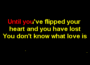 Until you've flipped your
heart and you have lost

You don't know what love is
