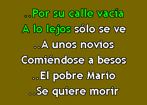 ..Por su calle vacia
A lo lejos sdlo se ve
..A unos novios

Comwndose a besos
..El pobre Mario
..Se quiere morir