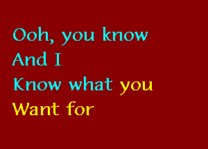 Ooh, you know
And I

Know what you
Want for