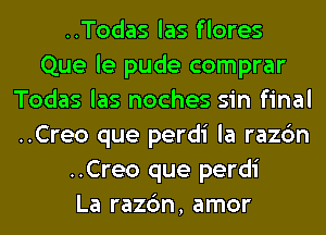 ..Todas las flores
Que le pude comprar
Todas las noches sin final
..Creo que perdi la razc'm
..Creo que perdi
La razc'm, amor