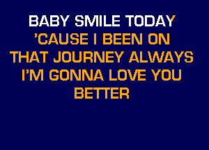 BABY SMILE TODAY
'CAUSE I BEEN ON
THAT JOURNEY ALWAYS
I'M GONNA LOVE YOU
BETTER