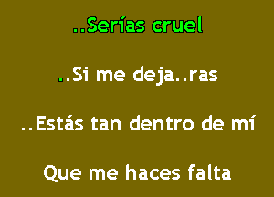 ..Serias cruel
..Si me deja..ras
..Esta'is tan dentro de mi

Que me haces falta
