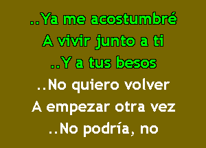 ..Ya me acostumbw
A vivir junto a ti
..Y a tus besos
..No quiero volver
A empezar otra vez
..No podria, no