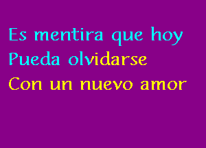 Es mentira que hoy
Pueda olvidarse

Con un nuevo amor