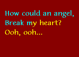 How could an angel,
Break my heart?

Ooh, ooh...