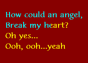 How could an angel,
Break my heart?

Oh yes...
Ooh, ooh...yeah